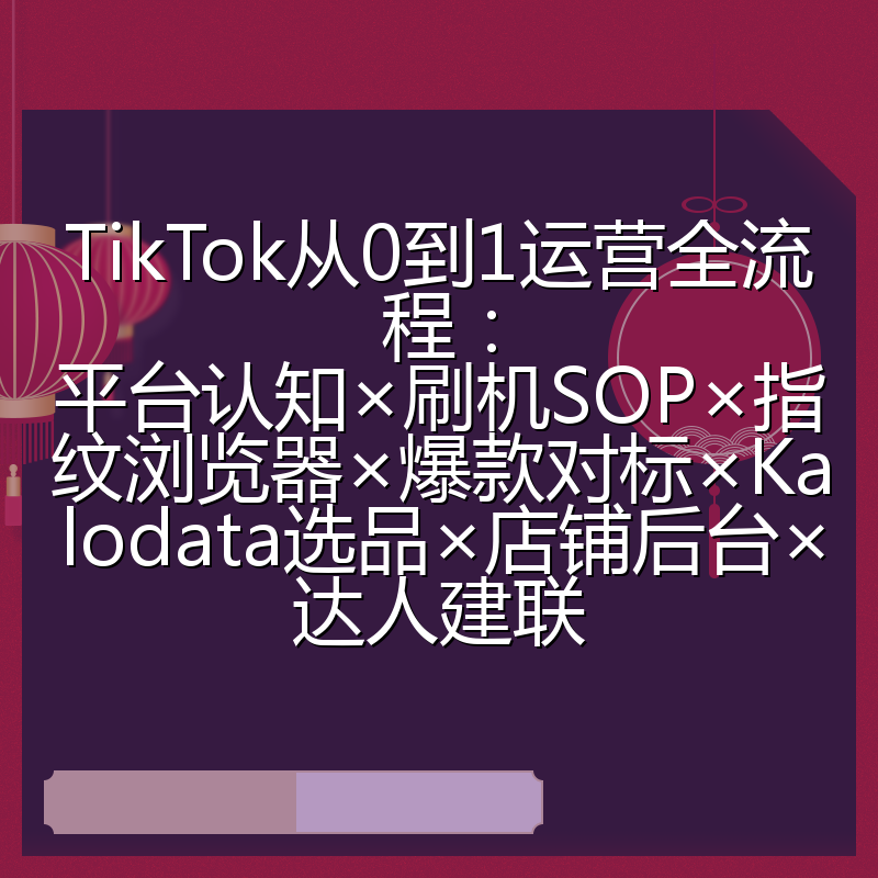 TikTok从0到1运营全流程:平台认知×刷机SOP×指纹浏览器×爆款对标×Kalodata选品×店铺后台×达人建联