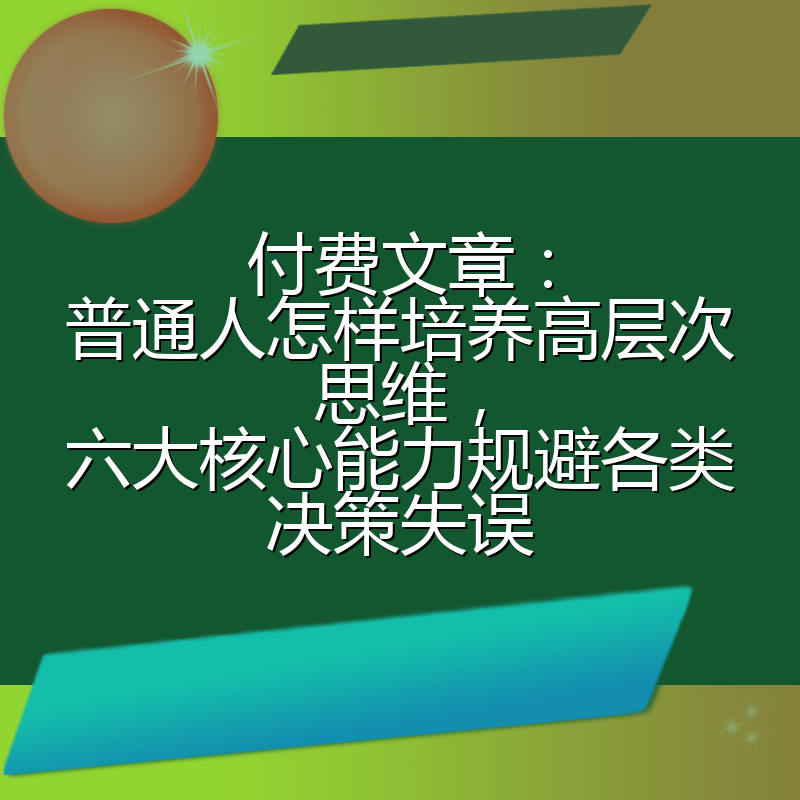 付费文章:普通人怎样培养高层次思维,六大核心能力规避各类决策失误