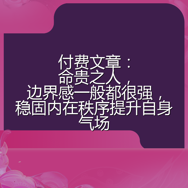 付费文章:命贵之人,边界感一般都很强,稳固内在秩序提升自身气场