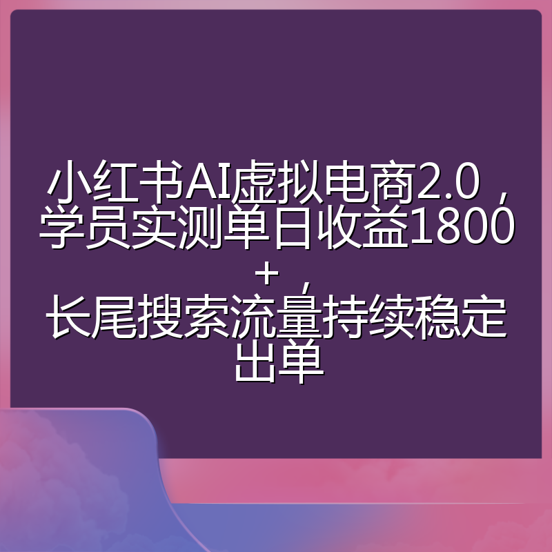 小红书AI虚拟电商2.0，学员实测单日收益1800+，长尾搜索流量持续稳定出单