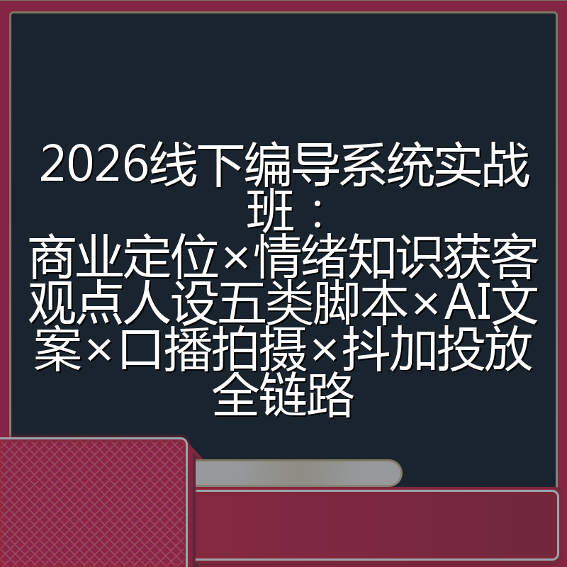 2026线下编导系统实战班:商业定位×情绪知识获客观点人设五类脚本×AI文案×口播拍摄×抖加投放全链路
