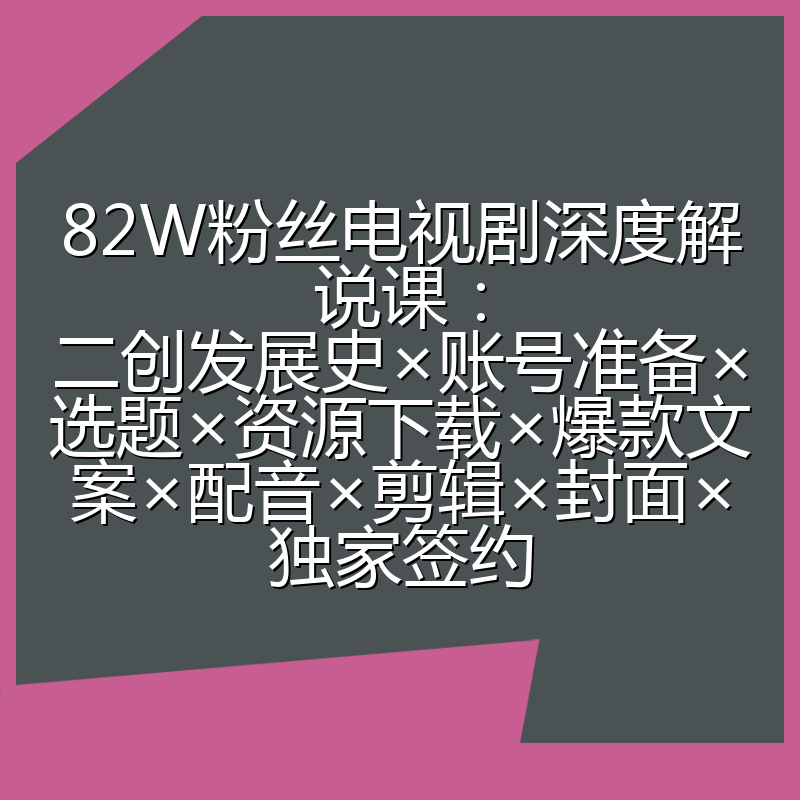 82W粉丝电视剧深度解说课:二创发展史×账号准备×选题×资源下载×爆款文案×配音×剪辑×封面×独家签约