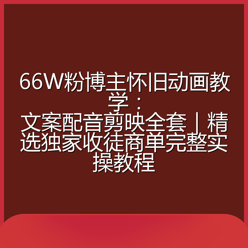66W粉博主怀旧动画教学:文案配音剪映全套|精选独家收徒商单完整实操教程