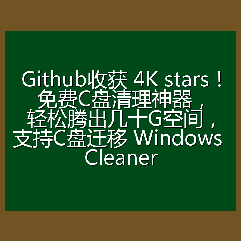 Github收获 4K stars!免费C盘清理神器,轻松腾出几十G空间,支持C盘迁移 Windows Cleaner