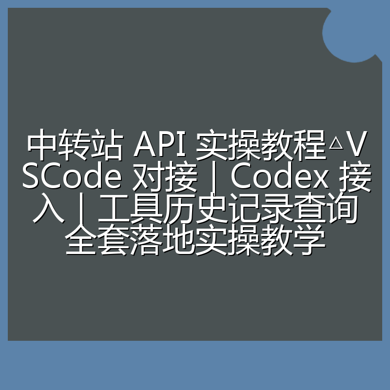 中转站 API 实操教程△VSCode 对接|Codex 接入|工具历史记录查询全套落地实操教学
