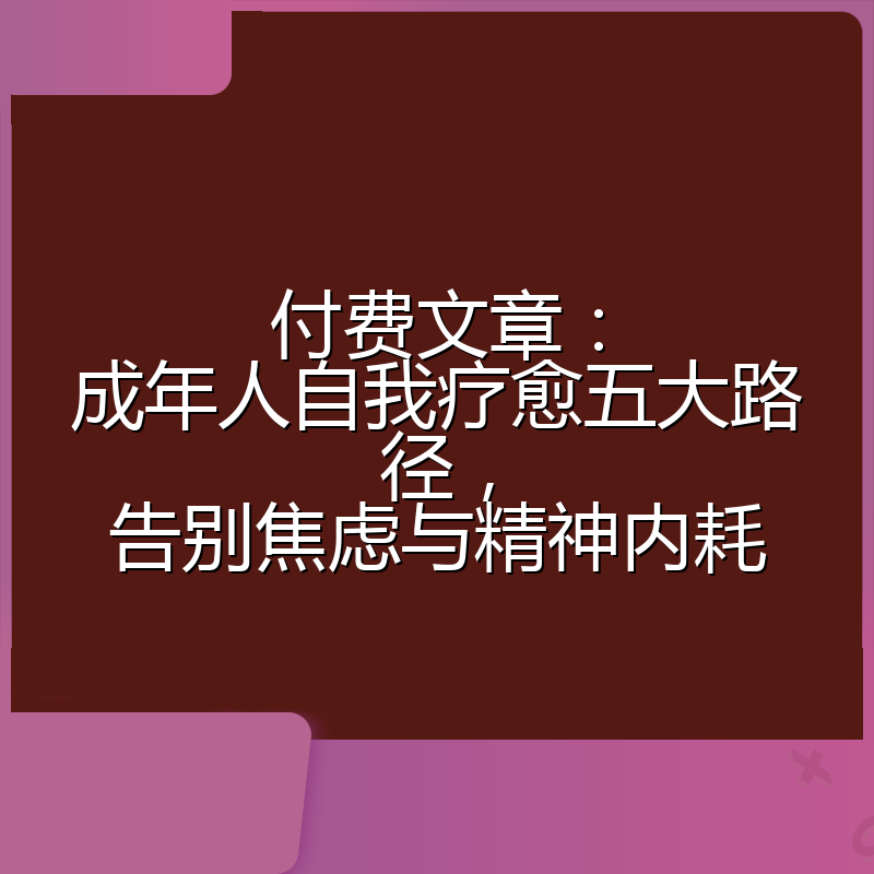 付费文章:成年人自我疗愈五大路径,告别焦虑与精神内耗