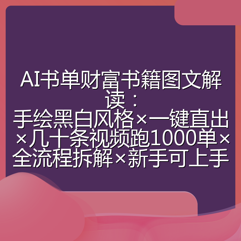 AI书单财富书籍图文解读:手绘黑白风格×一键直出×几十条视频跑1000单×全流程拆解×新手可上手