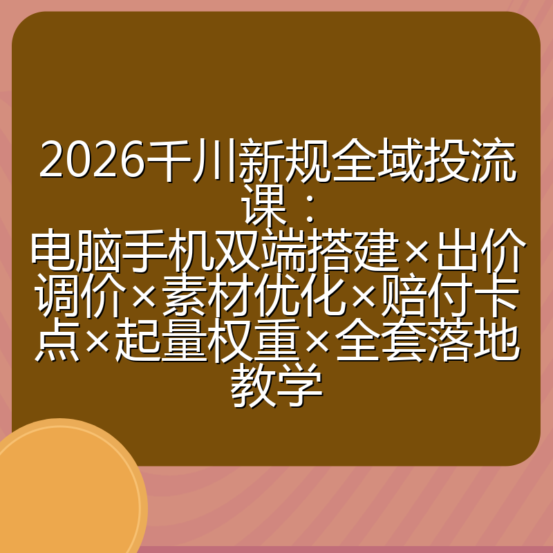 2026千川新规全域投流课:电脑手机双端搭建×出价调价×素材优化×赔付卡点×起量权重×全套落地教学