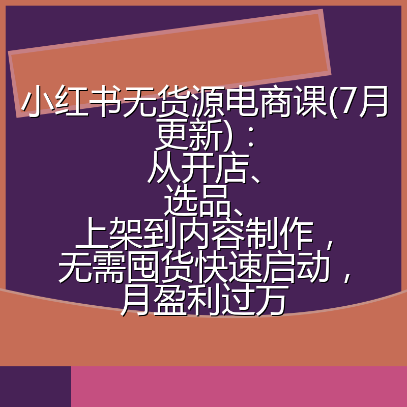 小红书无货源电商课(7月更新):从开店、选品、上架到内容制作,无需囤货快速启动,月盈利过万