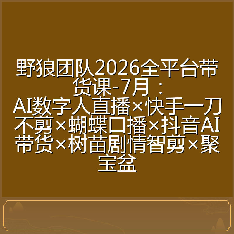 野狼团队2026全平台带货课-7月：AI数字人直播×快手一刀不剪×蝴蝶口播×抖音AI带货×树苗剧情智剪×聚宝盆
