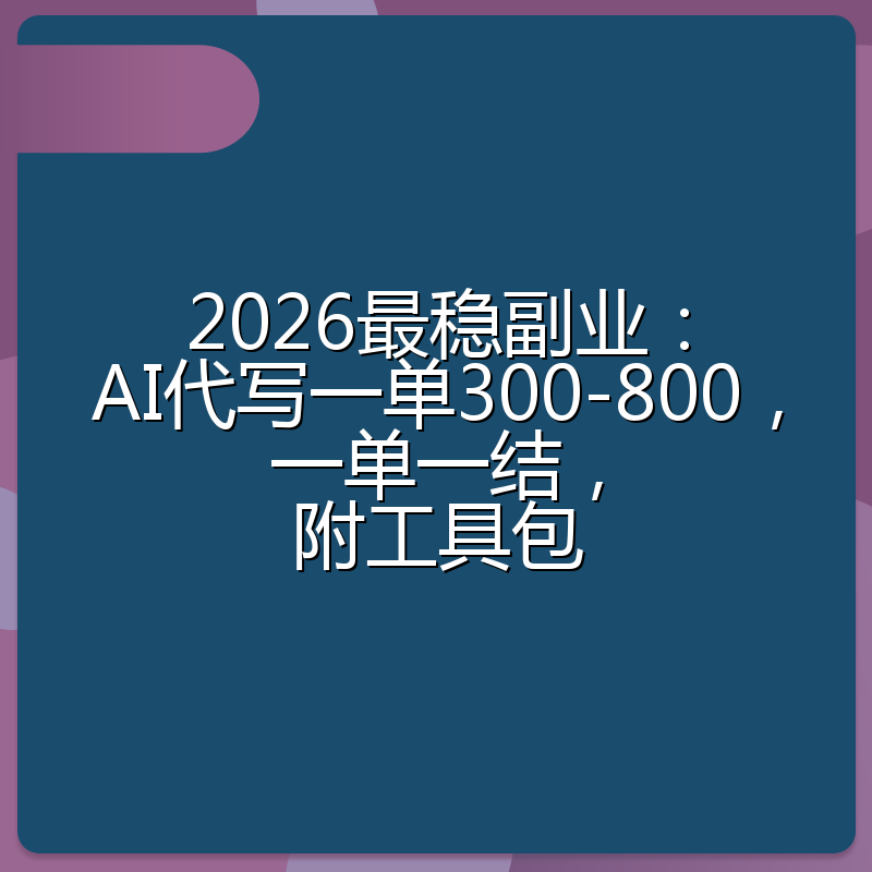 2026最稳副业：AI代写一单300-800，一单一结，附工具包