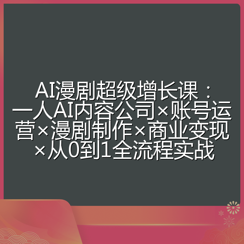 AI漫剧超级增长课：一人AI内容公司×账号运营×漫剧制作×商业变现×从0到1全流程实战