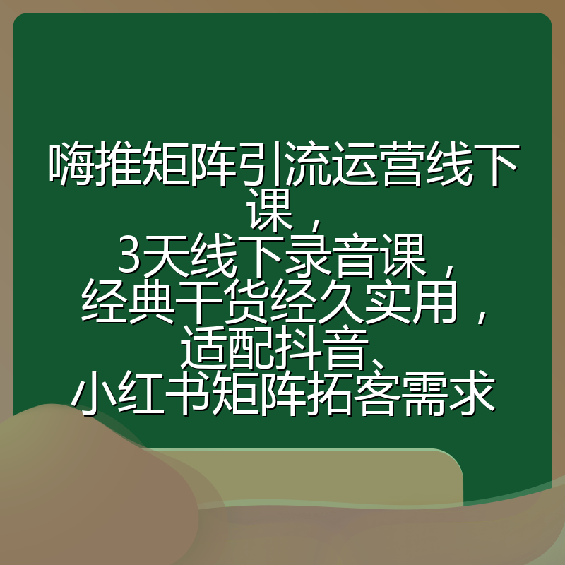嗨推矩阵引流运营线下课，3天线下录音课，经典干货经久实用，适配抖音、小红书矩阵拓客需求