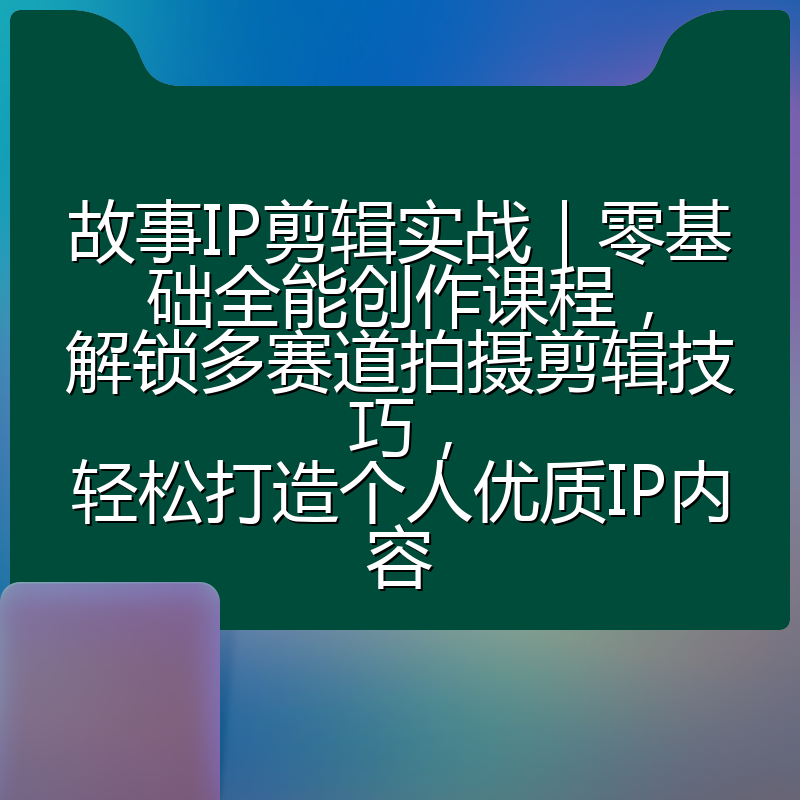 故事IP剪辑实战｜零基础全能创作课程，解锁多赛道拍摄剪辑技巧，轻松打造个人优质IP内容