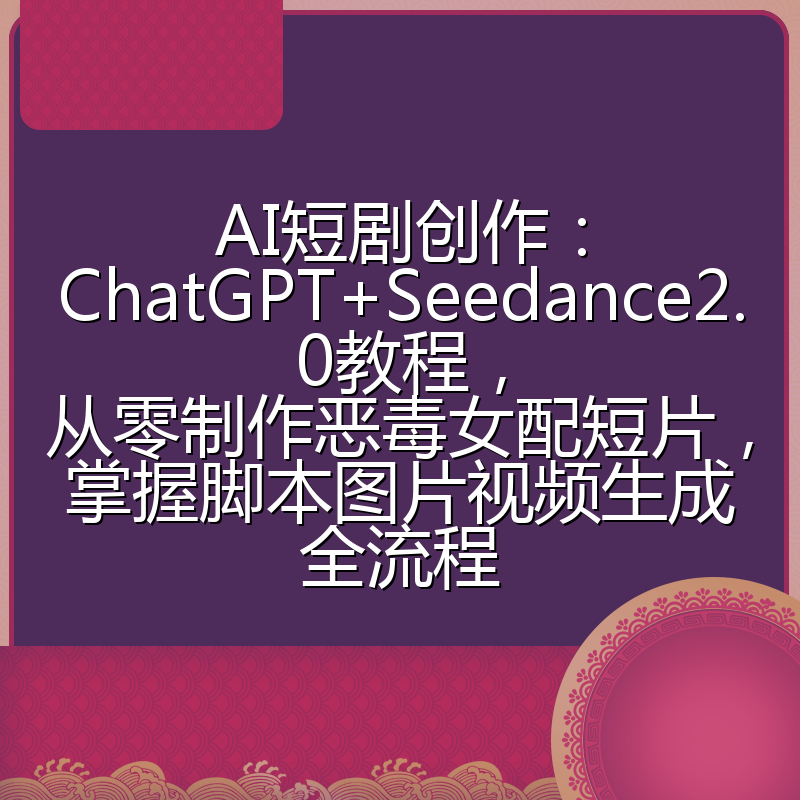 AI短剧创作:ChatGPT+Seedance2.0教程,从零制作恶毒女配短片,掌握脚本图片视频生成全流程