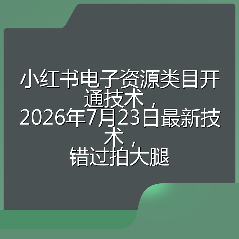 小红书电子资源类目开通技术，2026年7月23日最新技术，错过拍大腿