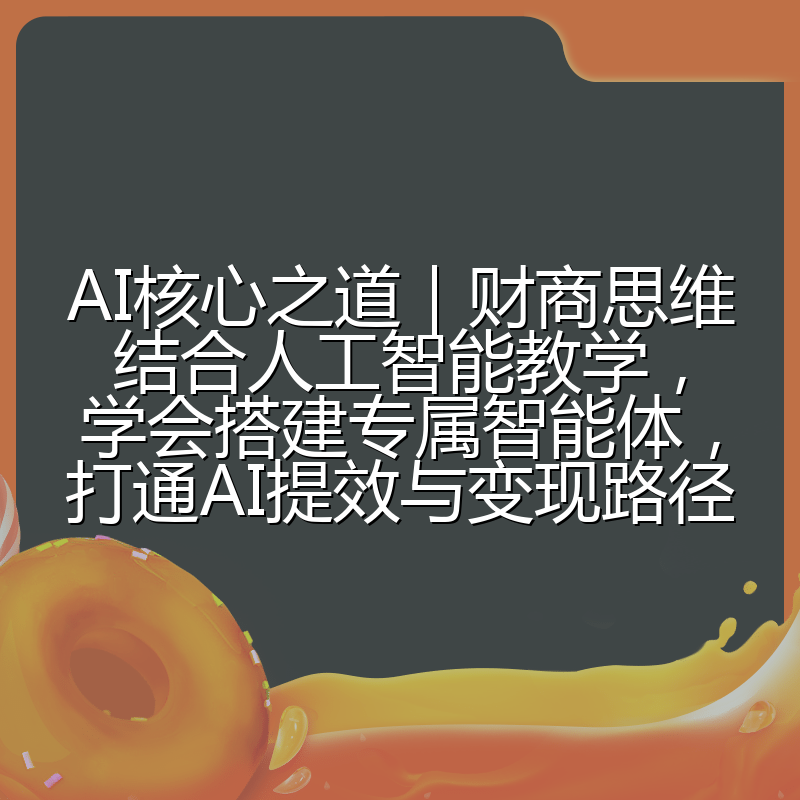 AI核心之道|财商思维结合人工智能教学,学会搭建专属智能体,打通AI提效与变现路径