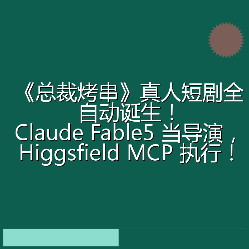 《总裁烤串》真人短剧全自动诞生!Claude Fable5 当导演,Higgsfield MCP 执行!