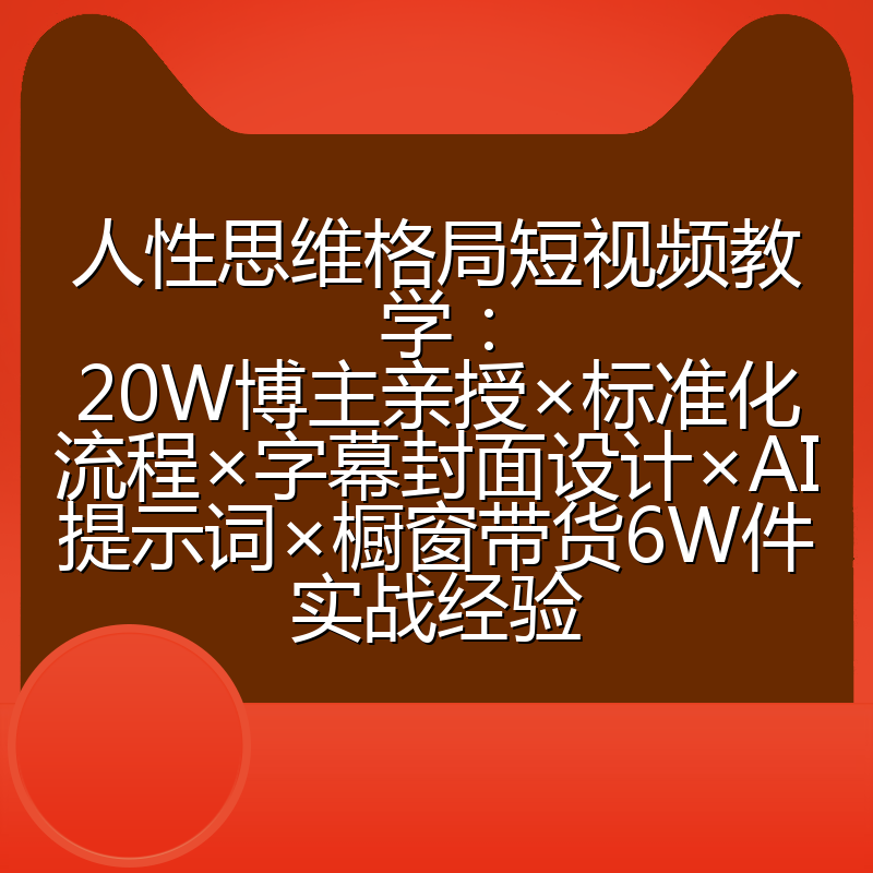 人性思维格局短视频教学:20W博主亲授×标准化流程×字幕封面设计×AI提示词×橱窗带货6W件实战经验