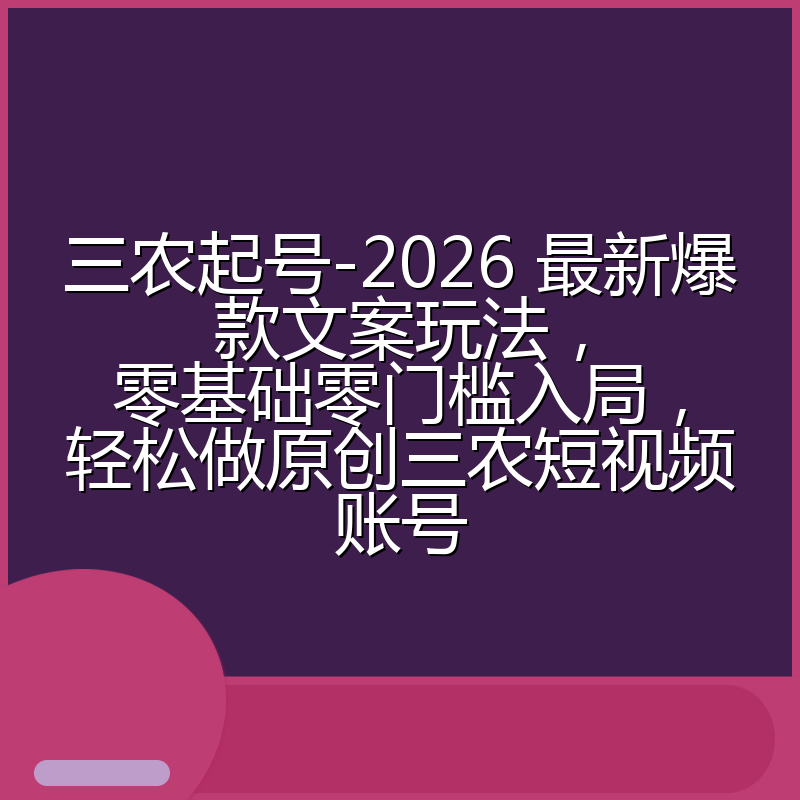 三农起号-2026 最新爆款文案玩法,零基础零门槛入局,轻松做原创三农短视频账号