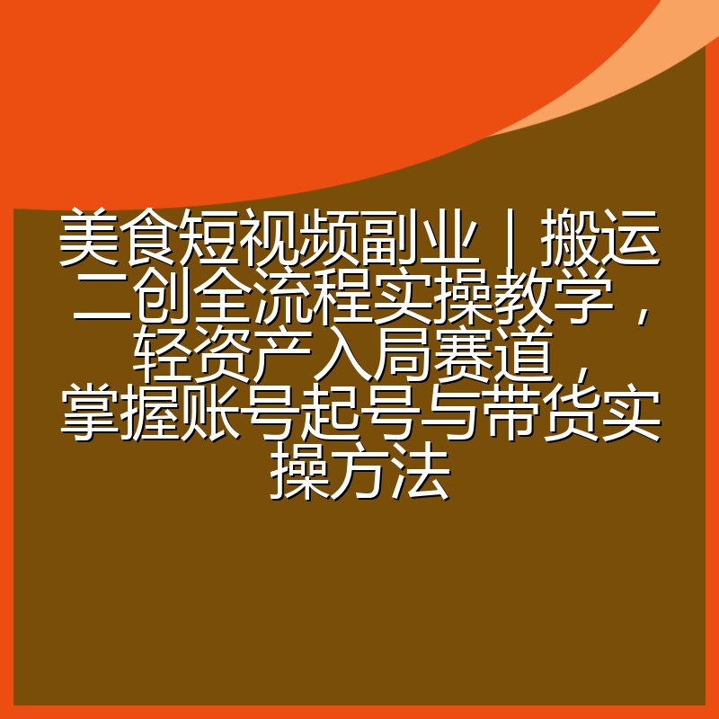 美食短视频副业｜搬运二创全流程实操教学，轻资产入局赛道，掌握账号起号与带货实操方法