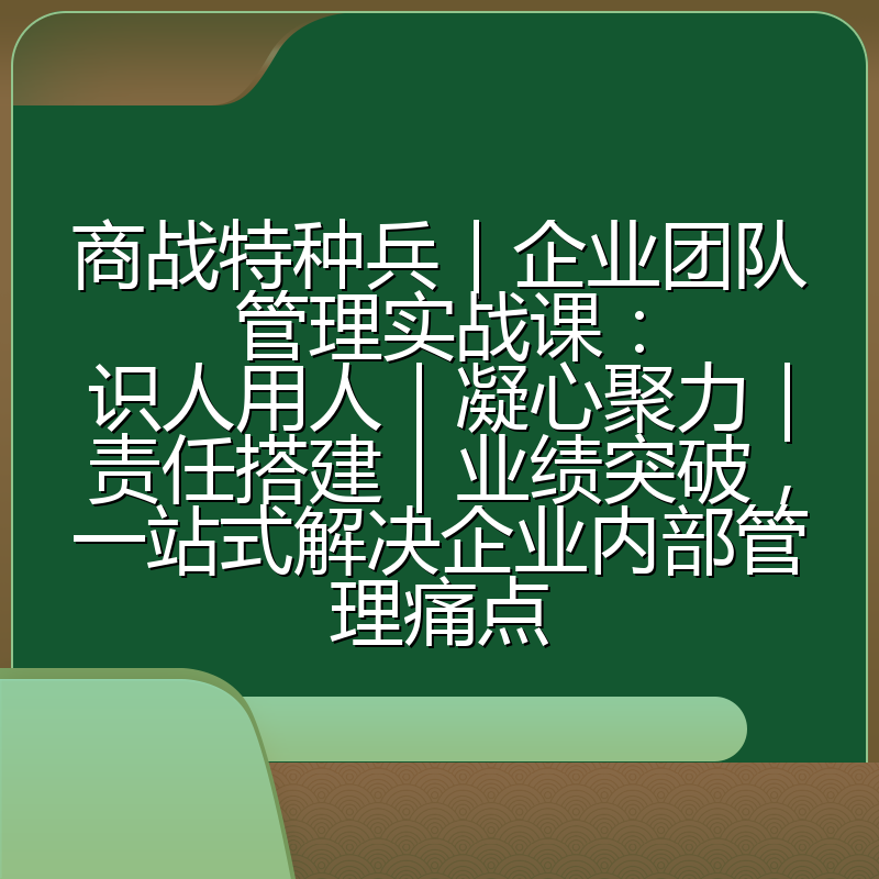 商战特种兵|企业团队管理实战课:识人用人|凝心聚力|责任搭建|业绩突破,一站式解决企业内部管理痛点