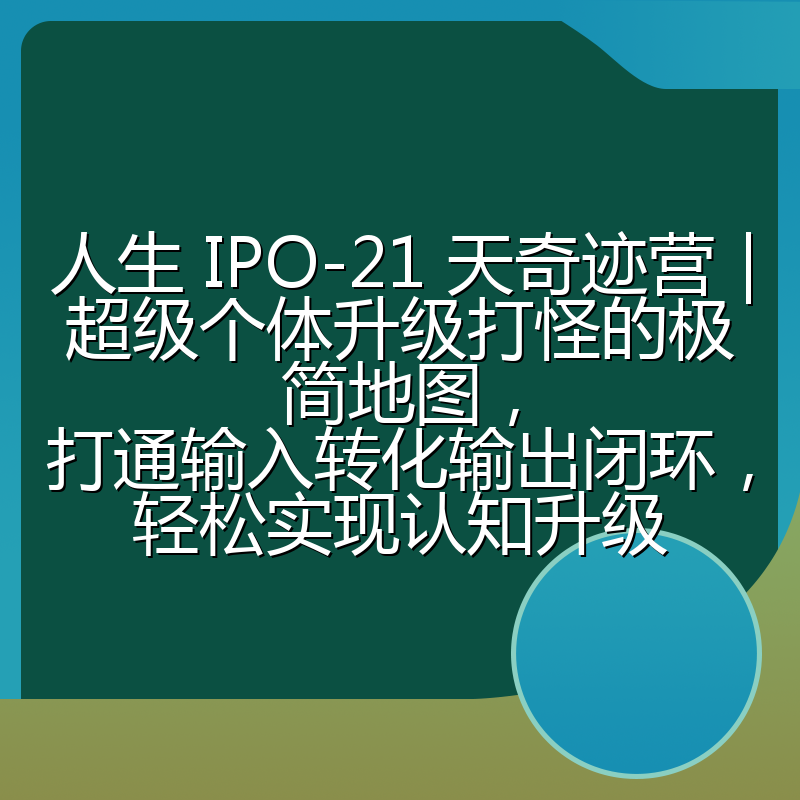 人生 IPO-21 天奇迹营｜超级个体升级打怪的极简地图，打通输入转化输出闭环，轻松实现认知升级