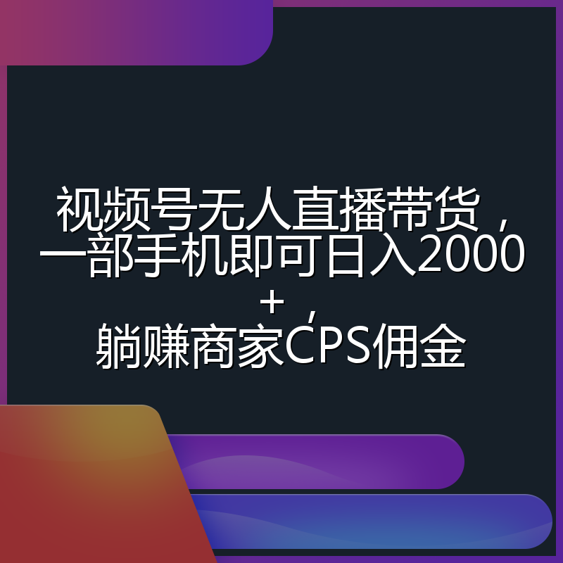 视频号无人直播带货，一部手机即可日入2000+，躺赚商家CPS佣金