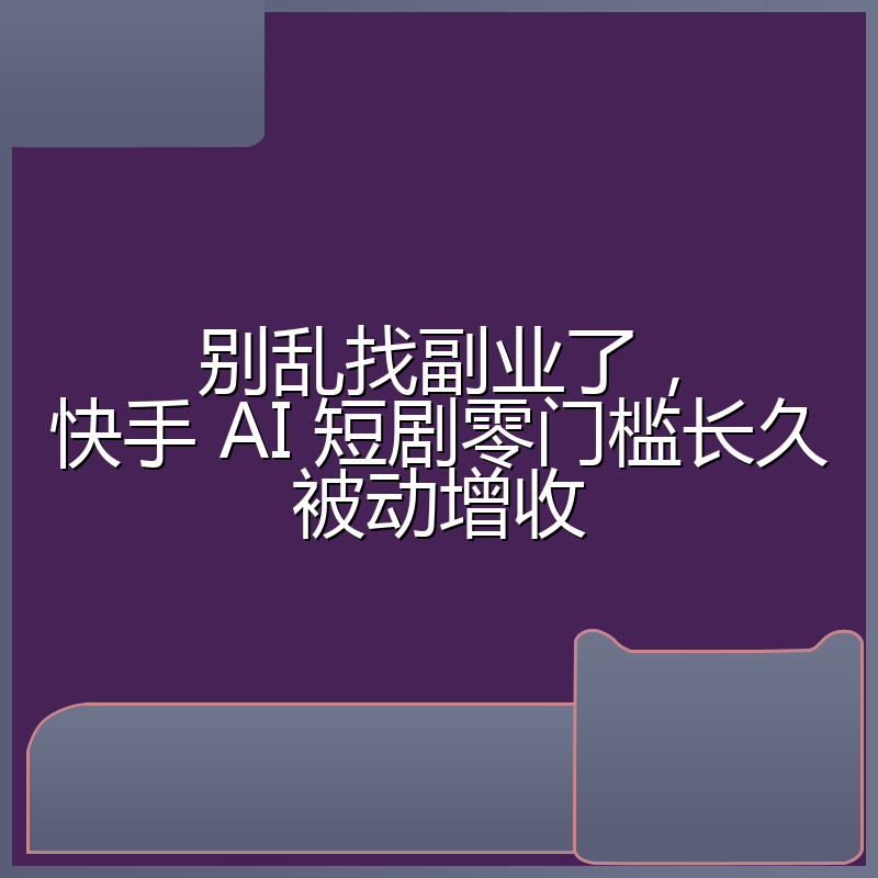 别乱找副业了，快手 AI 短剧零门槛长久被动增收