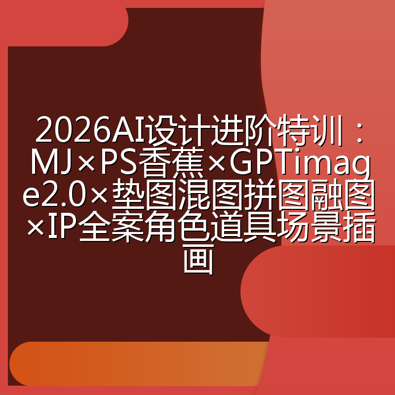 2026AI设计进阶特训：MJ×PS香蕉×GPTimage2.0×垫图混图拼图融图×IP全案角色道具场景插画