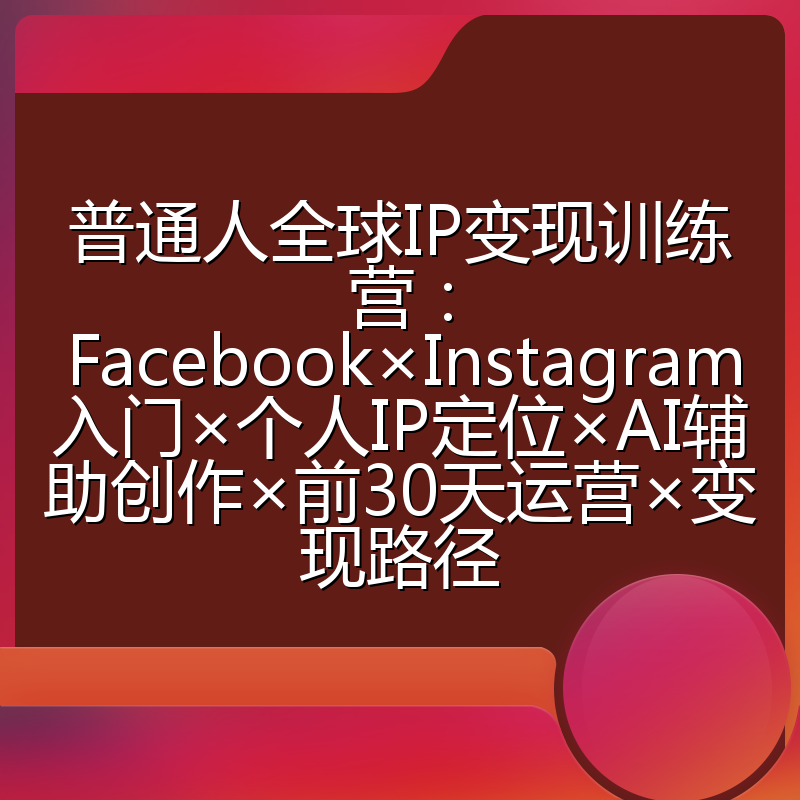 普通人全球IP变现训练营：Facebook×Instagram入门×个人IP定位×AI辅助创作×前30天运营×变现路径