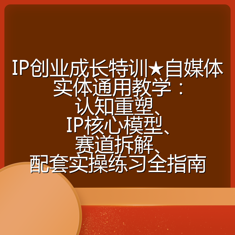 IP创业成长特训★自媒体实体通用教学：认知重塑、IP核心模型、赛道拆解、配套实操练习全指南