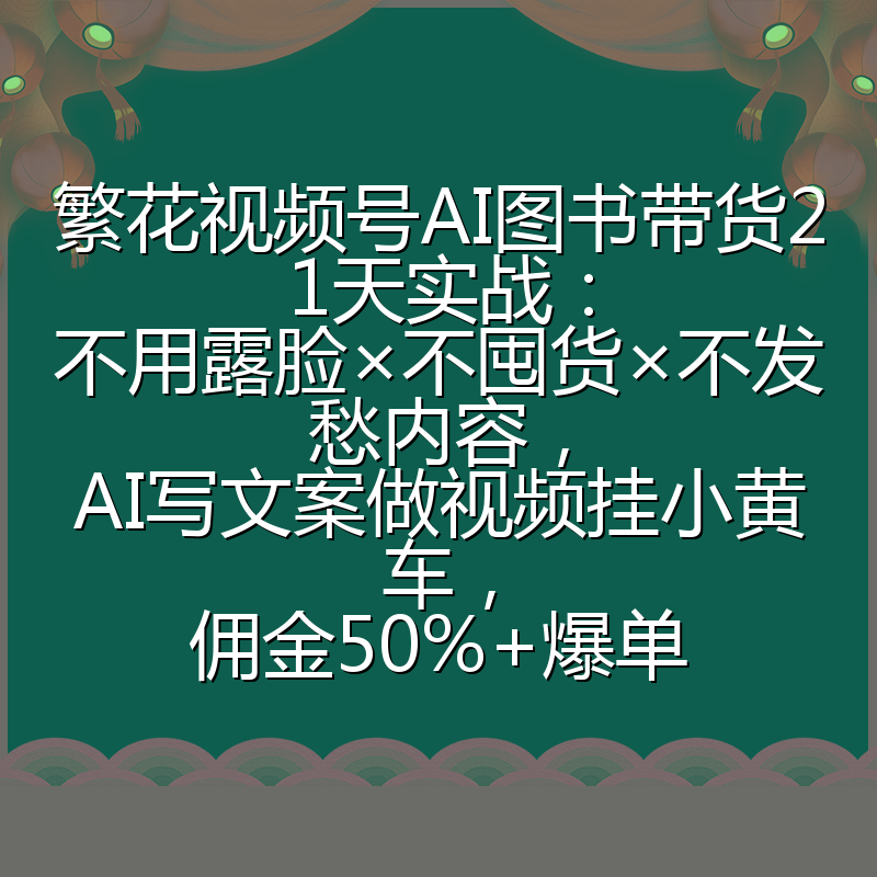 繁花视频号AI图书带货21天实战：不用露脸×不囤货×不发愁内容，AI写文案做视频挂小黄车，佣金50%+爆单