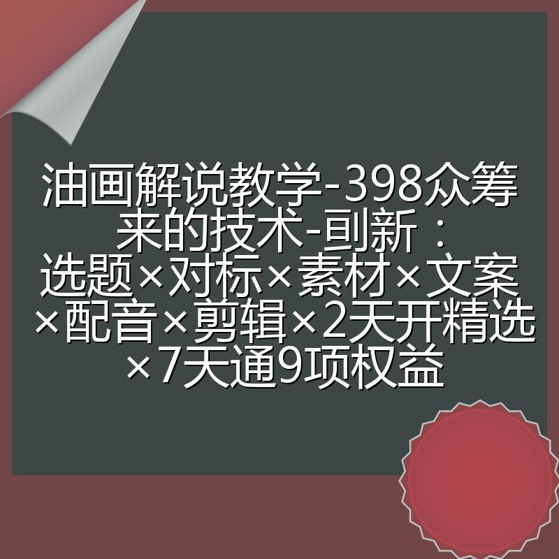 油画解说教学-398众筹来的技术-刯新：选题×对标×素材×文案×配音×剪辑×2天开精选×7天通9项权益