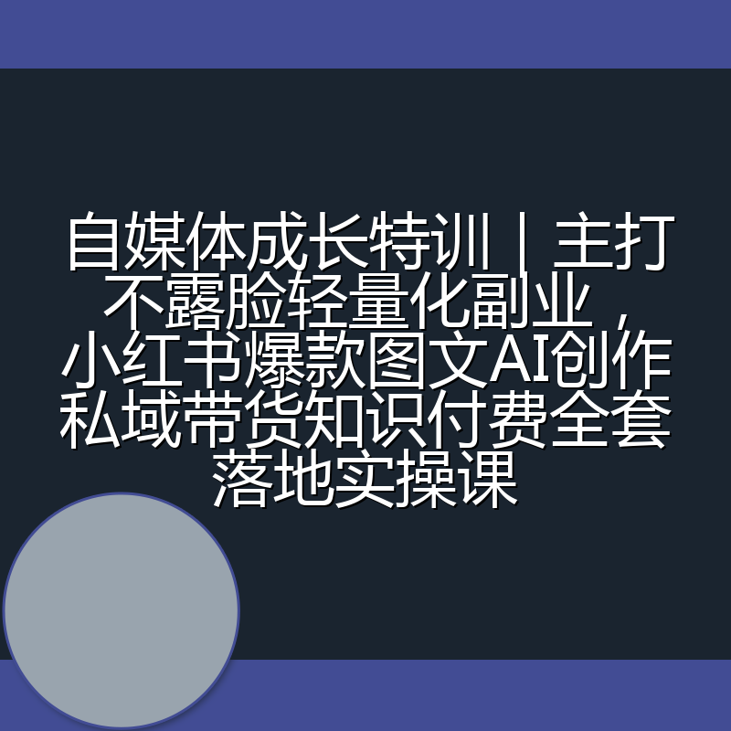 自媒体成长特训｜主打不露脸轻量化副业，小红书爆款图文AI创作私域带货知识付费全套落地实操课