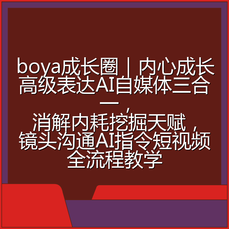 boya成长圈|内心成长高级表达AI自媒体三合一,消解内耗挖掘天赋,镜头沟通AI指令短视频全流程教学