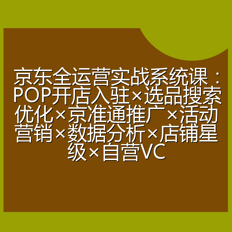 京东全运营实战系统课:POP开店入驻×选品搜索优化×京准通推广×活动营销×数据分析×店铺星级×自营VC