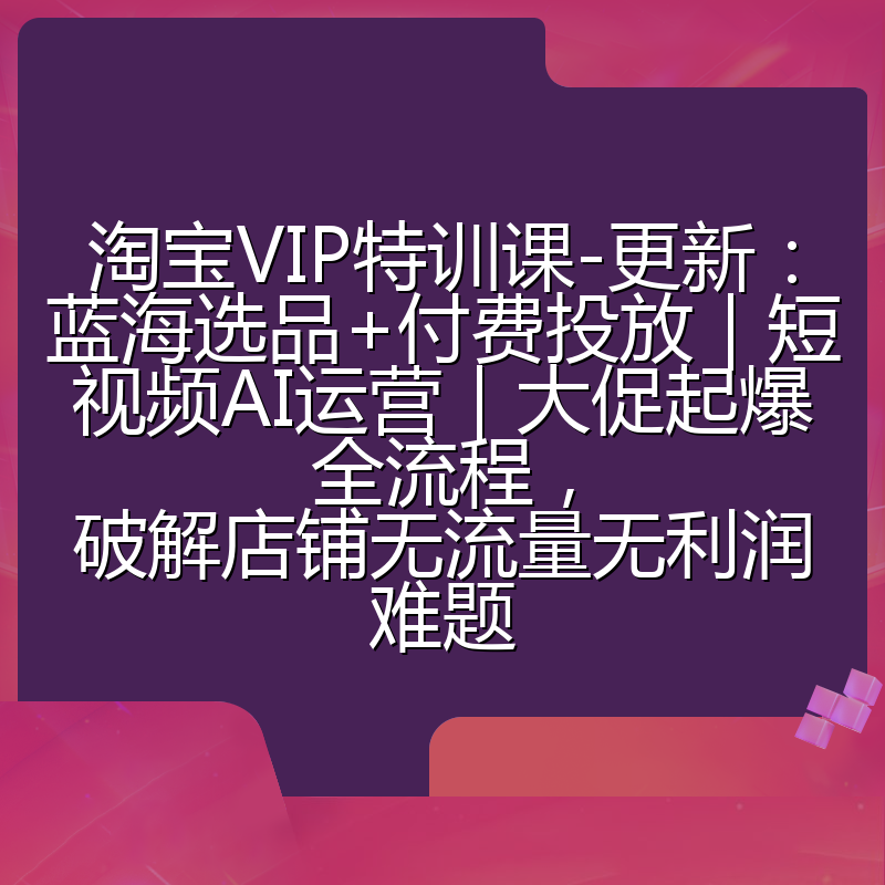 淘宝VIP特训课-更新:蓝海选品+付费投放|短视频AI运营|大促起爆全流程,破解店铺无流量无利润难题