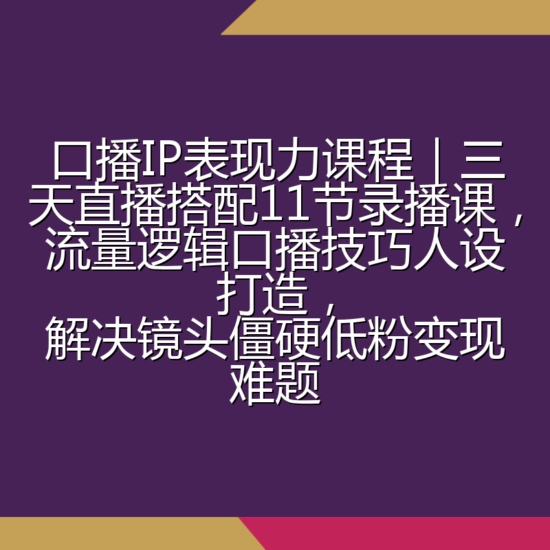 口播IP表现力课程|三天直播搭配11节录播课,流量逻辑口播技巧人设打造,解决镜头僵硬低粉变现难题