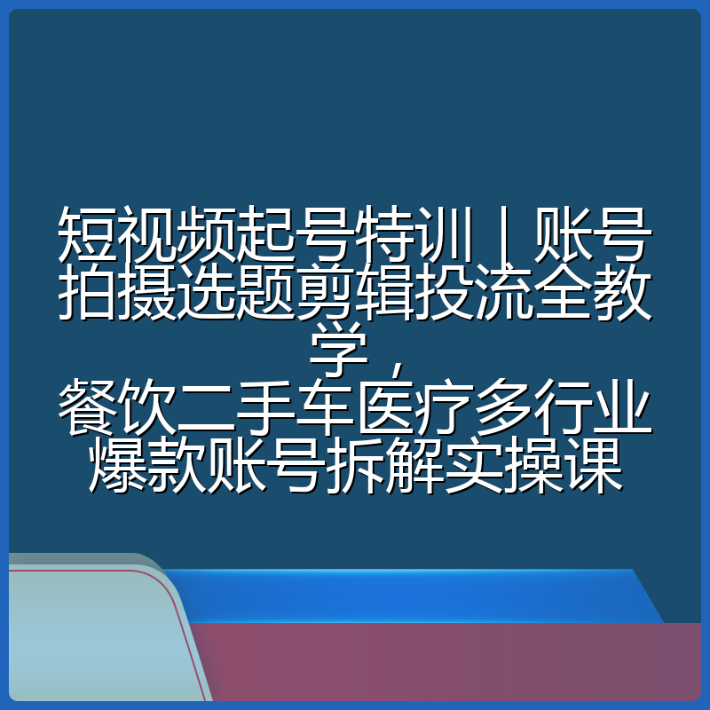短视频起号特训|账号拍摄选题剪辑投流全教学,餐饮二手车医疗多行业爆款账号拆解实操课