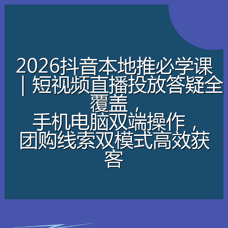 2026抖音本地推必学课|短视频直播投放答疑全覆盖,手机电脑双端操作,团购线索双模式高效获客