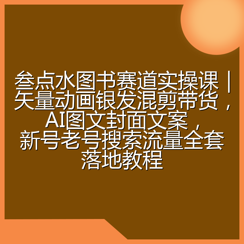 叁点水图书赛道实操课|矢量动画银发混剪带货,AI图文封面文案,新号老号搜索流量全套落地教程