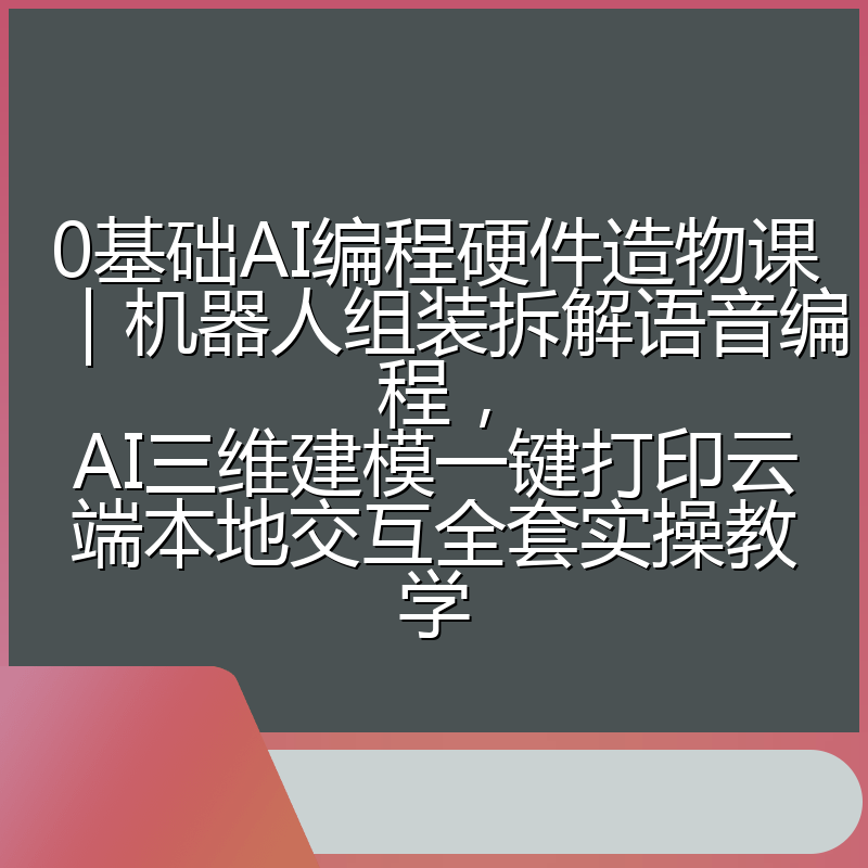 0基础AI编程硬件造物课|机器人组装拆解语音编程,AI三维建模一键打印云端本地交互全套实操教学