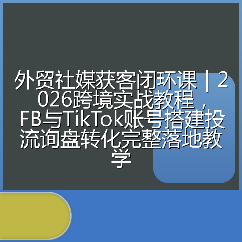 外贸社媒获客闭环课|2026跨境实战教程,FB与TikTok账号搭建投流询盘转化完整落地教学