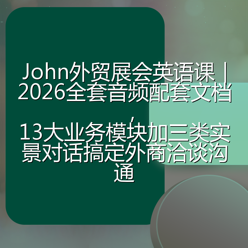 John外贸展会英语课|2026全套音频配套文档,13大业务模块加三类实景对话搞定外商洽谈沟通