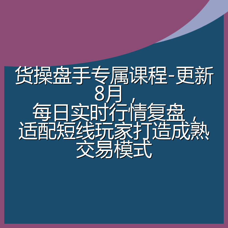 货操盘手专属课程-更新8月,每日实时行情复盘,适配短线玩家打造成熟交易模式