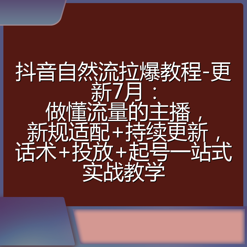 抖音自然流拉爆教程-更新7月:做懂流量的主播,新规适配+持续更新,话术+投放+起号一站式实战教学