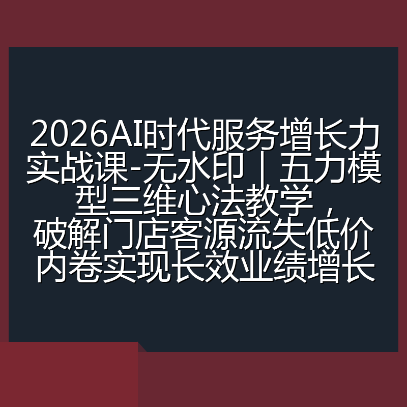 2026AI时代服务增长力实战课-无水印|五力模型三维心法教学,破解门店客源流失低价内卷实现长效业绩增长