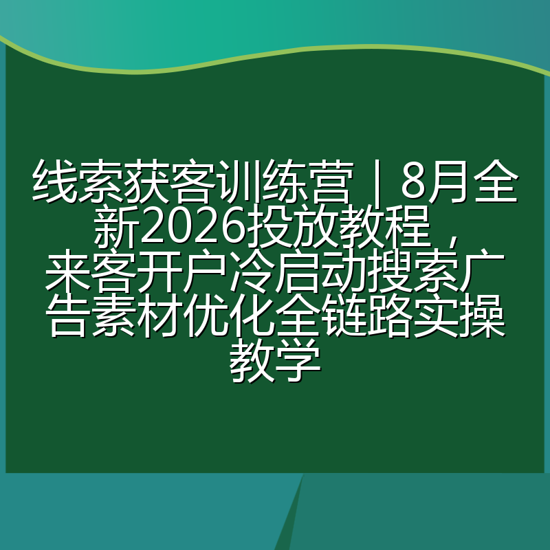 线索获客训练营|8月全新2026投放教程,来客开户冷启动搜索广告素材优化全链路实操教学