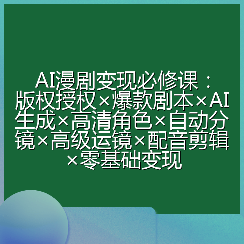 AI漫剧变现必修课:版权授权×爆款剧本×AI生成×高清角色×自动分镜×高级运镜×配音剪辑×零基础变现